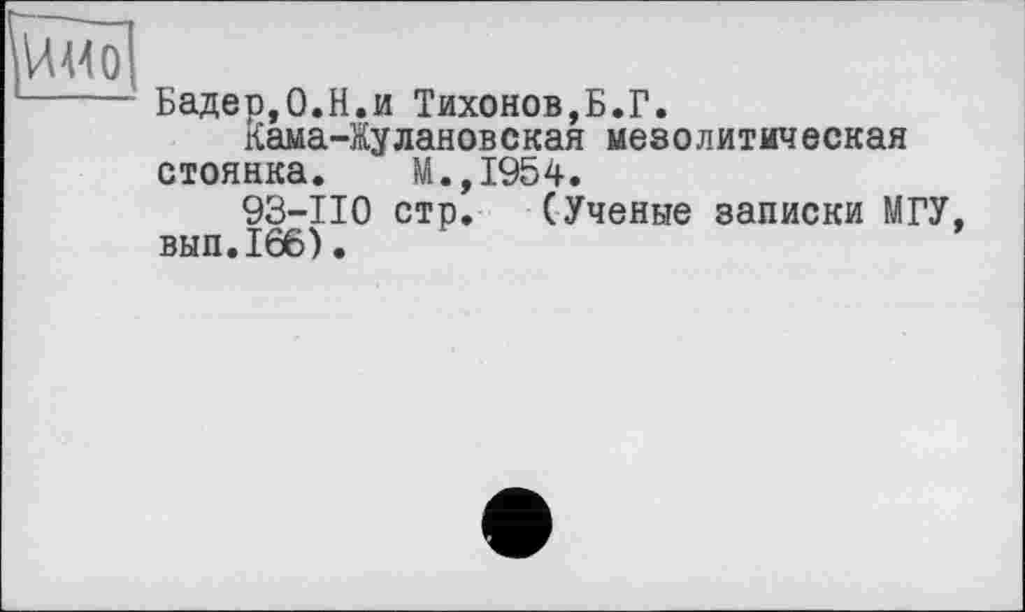 ﻿
Бадер,0.H.и Тихонов,Б.Г.
Кама-Жулановская мезолитическая стоянка. М.,1954.
93-110 стр. (Ученые записки МГУ вып.166).